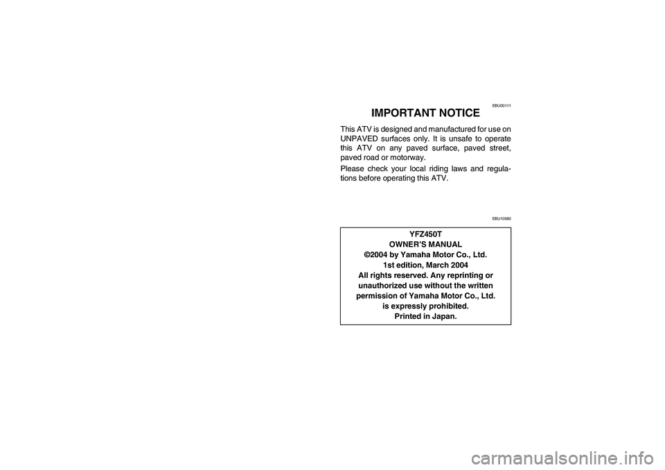 YAMAHA YFZ450 2005 Manuale de Empleo (in Spanish) EBU00111
3-IMPORTANT NOTICE
This ATV is designed and manufactured for use on
UNPAVED surfaces only. It is unsafe to operate
this ATV on any paved surface, paved street,
paved road or motorway.
Please YAMAHA YFZ450 2005 Manuale de Empleo (in Spanish) EBU00111
3-IMPORTANT NOTICE
This ATV is designed and manufactured for use on
UNPAVED surfaces only. It is unsafe to operate
this ATV on any paved surface, paved street,
paved road or motorway.
Please