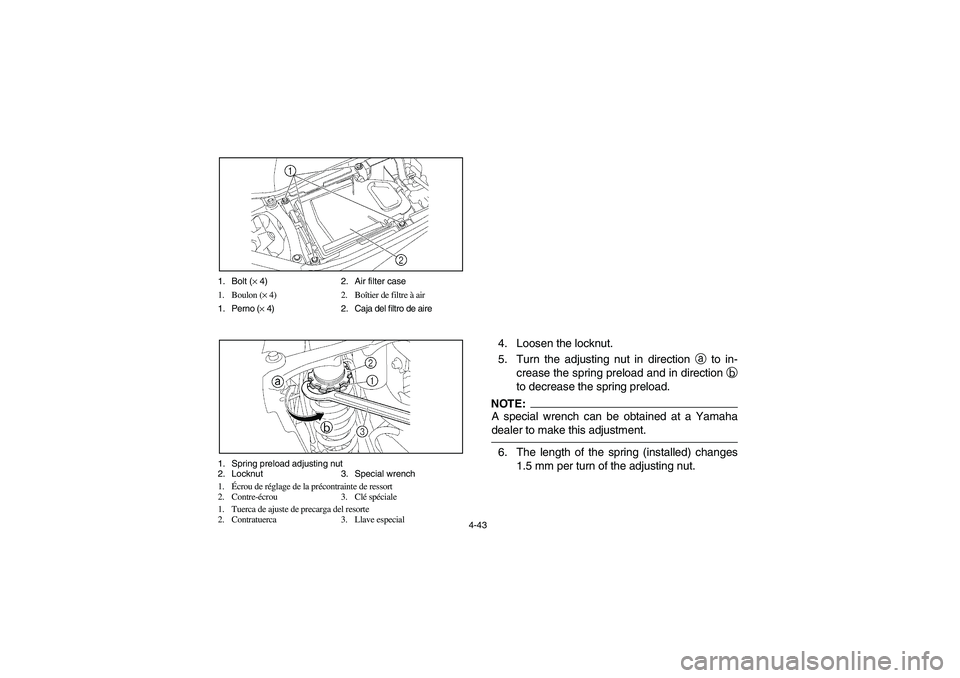 YAMAHA YFZ450 2005 Owners Manual 4-43 1. Bolt (× 4) 2. Air filter case
1. Boulon (× 4) 2. Boîtier de filtre à air
1. Perno (× 4) 2. Caja del filtro de aire
1. Spring preload adjusting nut
2. Locknut 3. Special wrench
1.Écrou de YAMAHA YFZ450 2005 Owners Manual 4-43 1. Bolt (× 4) 2. Air filter case
1. Boulon (× 4) 2. Boîtier de filtre à air
1. Perno (× 4) 2. Caja del filtro de aire
1. Spring preload adjusting nut
2. Locknut 3. Special wrench
1.Écrou de