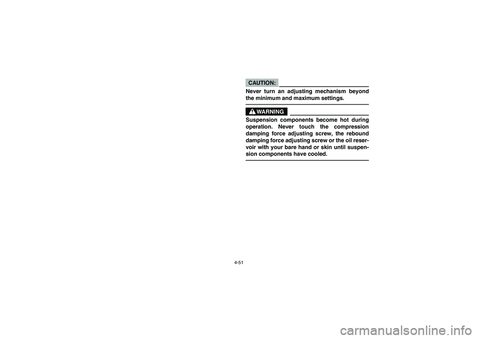 YAMAHA YFZ450 2005  Owners Manual 4-51
CAUTION:_ Never turn an adjusting mechanism beyond
the minimum and maximum settings. _
WARNING
_ Suspension components become hot during
operation. Never touch the compression
damping force adjus