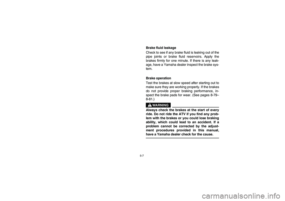 YAMAHA YFZ450 2005  Owners Manual 5-7
Brake fluid leakage 
Check to see if any brake fluid is leaking out of the
pipe joints or brake fluid reservoirs. Apply the
brakes firmly for one minute. If there is any leak-
age, have a Yamaha d