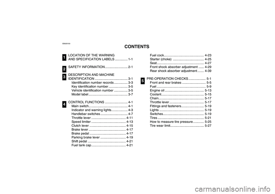 YAMAHA YFZ450 2005  Owners Manual EBU00150
1-CONTENTS 
LOCATION OF THE WARNING 
AND SPECIFICATION LABELS .............. 1-1
SAFETY INFORMATION ......................... 2-1
DESCRIPTION AND MACHINE 
IDENTIFICATION .....................