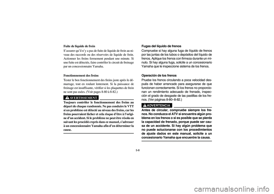 YAMAHA YFZ450 2005  Owners Manual 5-8
Fuite de liquide de frein 
S’assurer qu’il n’y a pas de fuite de liquide de frein au ni-
veau des raccords ou des réservoirs de liquide de frein.
Actionner les freins fermement pendant une 