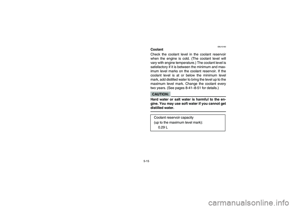 YAMAHA YFZ450 2005  Owners Manual 5-15
EBU13160
Coolant
Check the coolant level in the coolant reservoir
when the engine is cold. (The coolant level will
vary with engine temperature.) The coolant level is
satisfactory if it is betwee