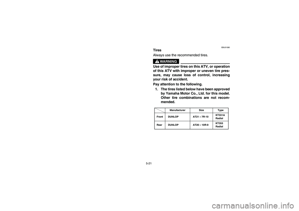 YAMAHA YFZ450 2005  Owners Manual 5-21
EBU01580
Tires
Always use the recommended tires.
WARNING
_ Use of improper tires on this ATV, or operation
of this ATV with improper or uneven tire pres-
sure, may cause loss of control, increasi