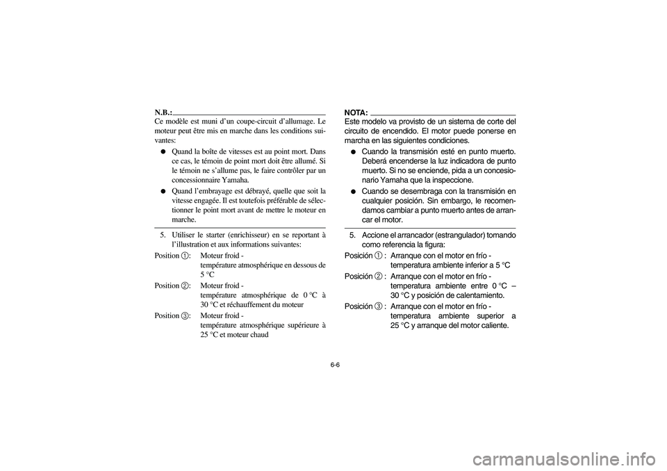 YAMAHA YFZ450 2005  Owners Manual 6-6
N.B.:_ Ce modèle est muni d’un coupe-circuit d’allumage. Le
moteur peut être mis en marche dans les conditions sui-
vantes: 
Quand la boîte de vitesses est au point mort. Dans
ce cas, le t