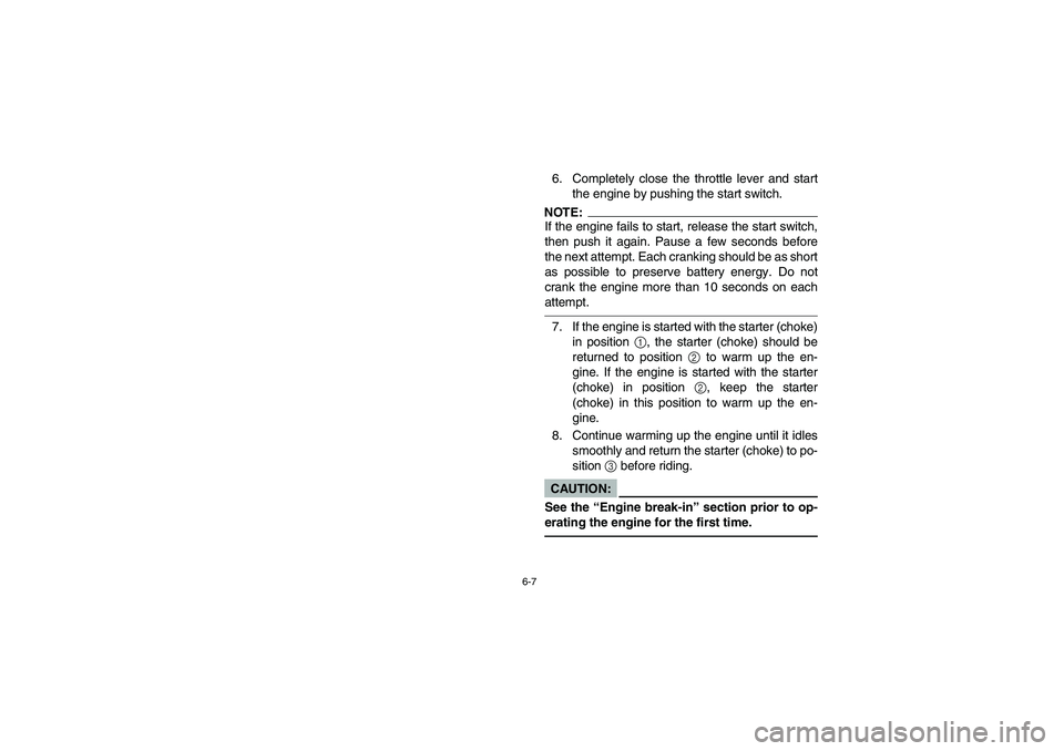 YAMAHA YFZ450 2005  Owners Manual 6-7
6. Completely close the throttle lever and start
the engine by pushing the start switch.NOTE:_ If the engine fails to start, release the start switch,
then push it again. Pause a few seconds befor