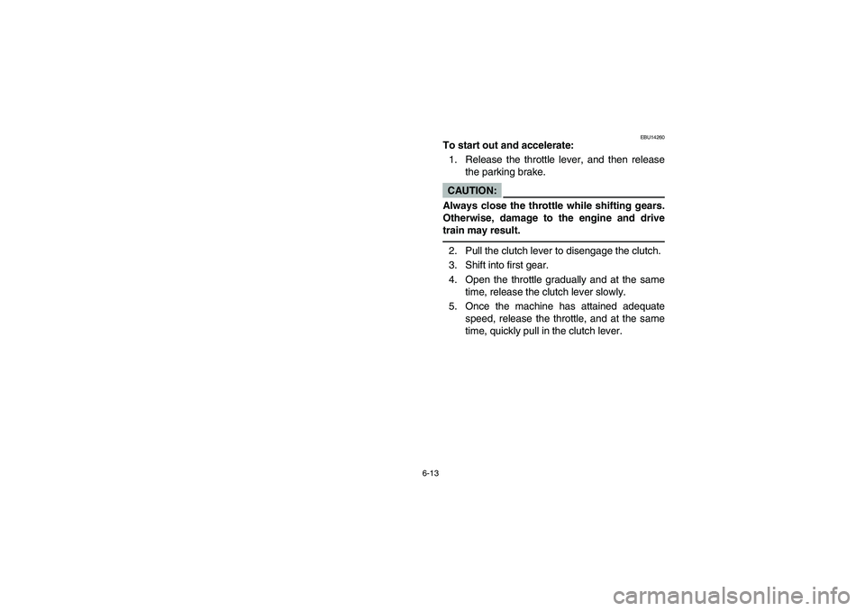 YAMAHA YFZ450 2005  Notices Demploi (in French) 6-13
EBU14260
To start out and accelerate:
1. Release the throttle lever, and then release
the parking brake.CAUTION:_ Always close the throttle while shifting gears.
Otherwise, damage to the engine a