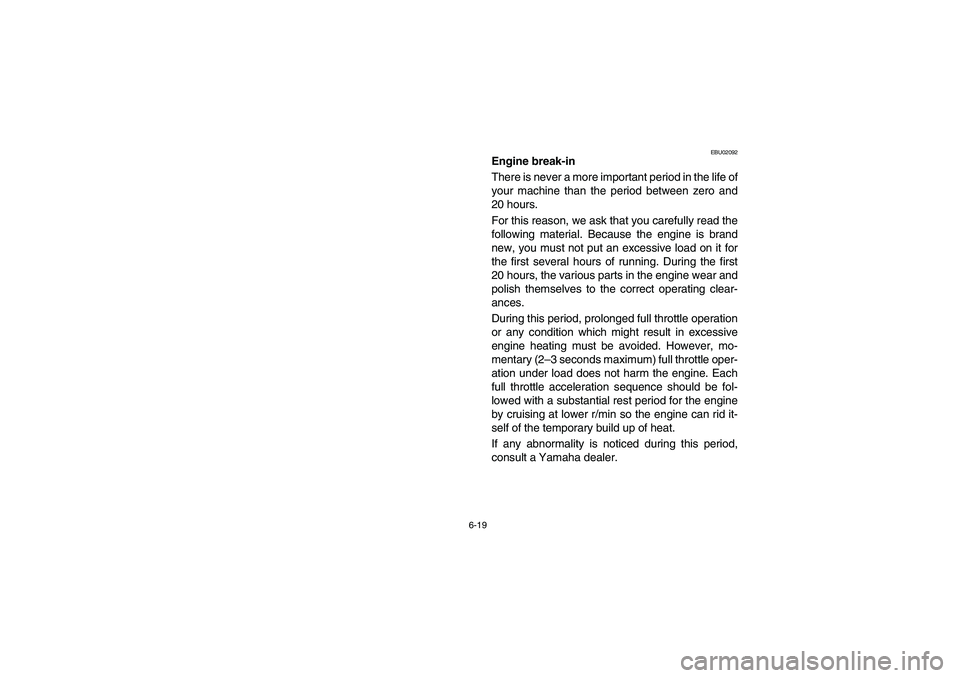 YAMAHA YFZ450 2005 Owners Manual 6-19
EBU02092
Engine break-in
There is never a more important period in the life of
your machine than the period between zero and
20 hours.
For this reason, we ask that you carefully read the
followi YAMAHA YFZ450 2005 Owners Manual 6-19
EBU02092
Engine break-in
There is never a more important period in the life of
your machine than the period between zero and
20 hours.
For this reason, we ask that you carefully read the
followi