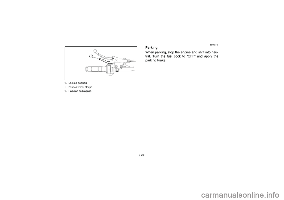 YAMAHA YFZ450 2005  Notices Demploi (in French) 6-23 1. Locked position
1. Position verrou bloqué
1. Posición de bloqueo
EBU02110
Parking
When parking, stop the engine and shift into neu-
tral. Turn the fuel cock to “OFF” and apply the
parkin