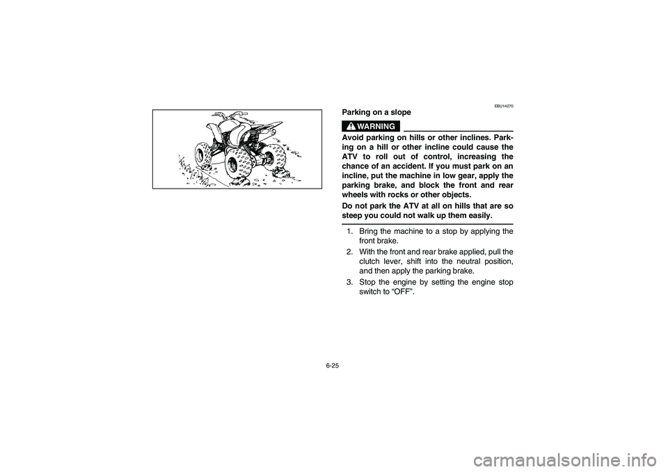 YAMAHA YFZ450 2005  Notices Demploi (in French) 6-25
EBU14270
Parking on a slope
WARNING
_ Avoid parking on hills or other inclines. Park-
ing on a hill or other incline could cause the
ATV to roll out of control, increasing the
chance of an accide