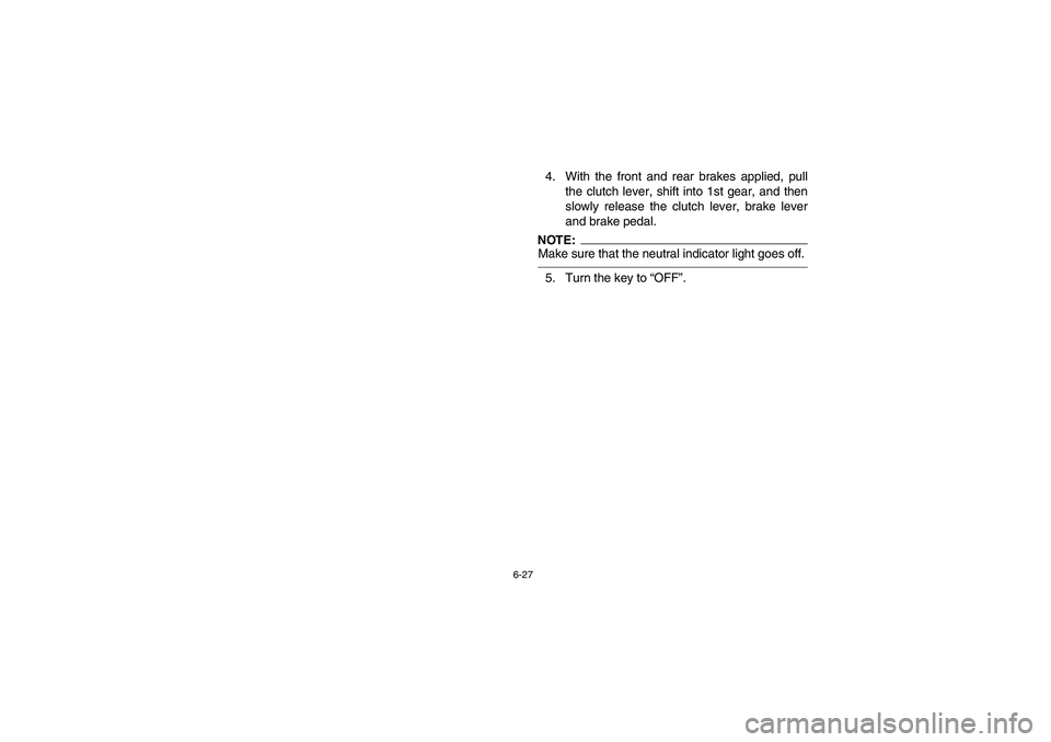 YAMAHA YFZ450 2005 Owners Manual 6-27
4. With the front and rear brakes applied, pull
the clutch lever, shift into 1st gear, and then
slowly release the clutch lever, brake lever
and brake pedal.NOTE:_ Make sure that the neutral indi YAMAHA YFZ450 2005 Owners Manual 6-27
4. With the front and rear brakes applied, pull
the clutch lever, shift into 1st gear, and then
slowly release the clutch lever, brake lever
and brake pedal.NOTE:_ Make sure that the neutral indi