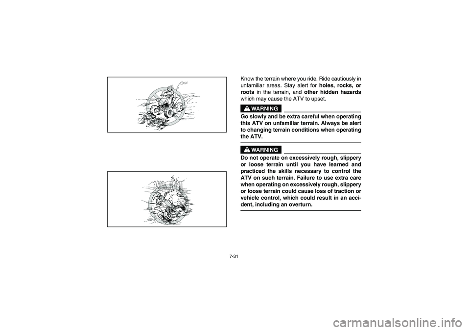 YAMAHA YFZ450 2005 Owners Manual 7-31
Know the terrain where you ride. Ride cautiously in
unfamiliar areas. Stay alert for
holes, rocks, or
roots in the terrain, and
other hidden hazards
which may cause the ATV to upset.
WARNING
_ YAMAHA YFZ450 2005 Owners Manual 7-31
Know the terrain where you ride. Ride cautiously in
unfamiliar areas. Stay alert for
holes, rocks, or
roots in the terrain, and
other hidden hazards
which may cause the ATV to upset.
WARNING
_