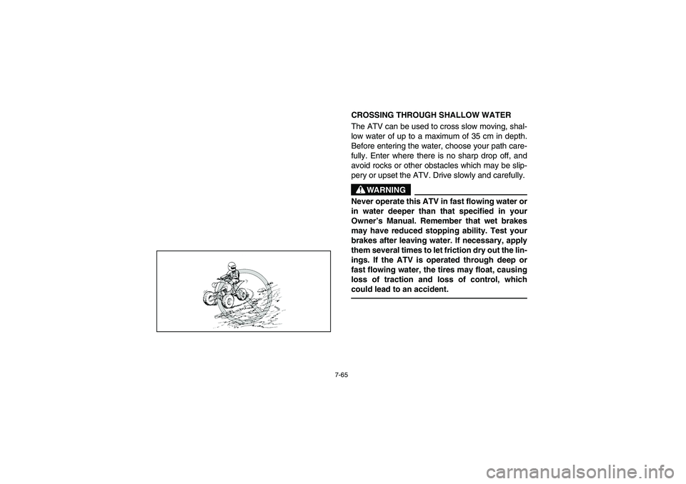 YAMAHA YFZ450 2005 Owners Manual 7-65
CROSSING THROUGH SHALLOW WATER
The ATV can be used to cross slow moving, shal-
low water of up to a maximum of 35 cm in depth.
Before entering the water, choose your path care-
fully. Enter where YAMAHA YFZ450 2005 Owners Manual 7-65
CROSSING THROUGH SHALLOW WATER
The ATV can be used to cross slow moving, shal-
low water of up to a maximum of 35 cm in depth.
Before entering the water, choose your path care-
fully. Enter where