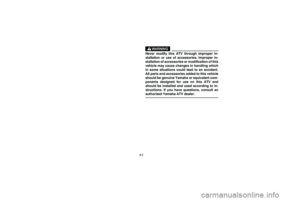 YAMAHA YFZ450 2005  Owners Manual 8-5
WARNING
_ Never modify this ATV through improper in-
stallation or use of accessories. Improper in-
stallation of accessories or modification of this
vehicle may cause changes in handling which
in