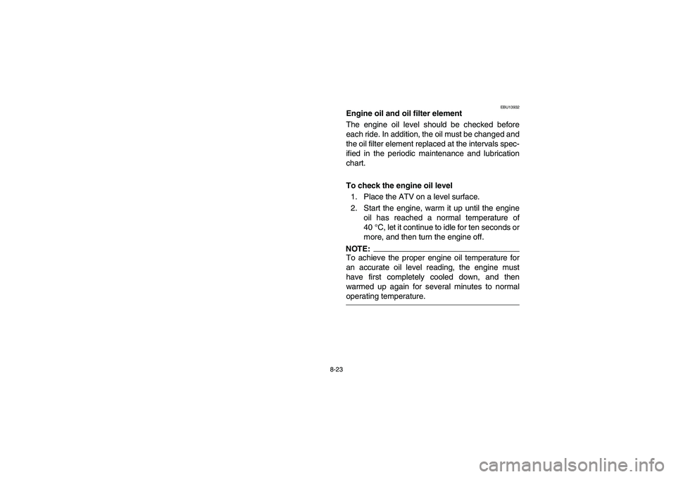YAMAHA YFZ450 2005  Owners Manual 8-23
EBU13932
Engine oil and oil filter element
The engine oil level should be checked before
each ride. In addition, the oil must be changed and
the oil filter element replaced at the intervals spec-