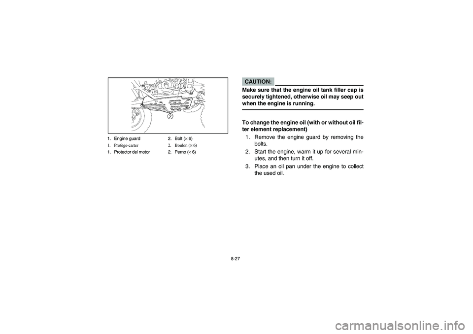 YAMAHA YFZ450 2005 Owners Manual 8-27 1. Engine guard 2. Bolt (× 6)
1. Protège-carter 2. Boulon (× 6)
1. Protector del motor 2. Perno (× 6)
CAUTION:_ Make sure that the engine oil tank filler cap is
securely tightened, otherwise YAMAHA YFZ450 2005 Owners Manual 8-27 1. Engine guard 2. Bolt (× 6)
1. Protège-carter 2. Boulon (× 6)
1. Protector del motor 2. Perno (× 6)
CAUTION:_ Make sure that the engine oil tank filler cap is
securely tightened, otherwise