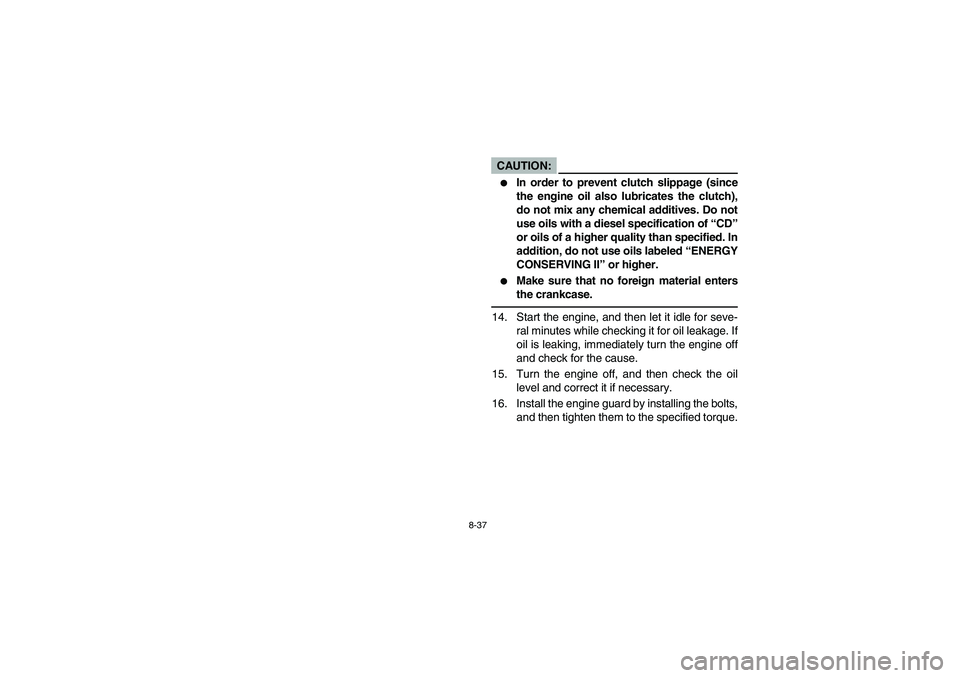YAMAHA YFZ450 2005  Owners Manual 8-37
CAUTION:_ 
In order to prevent clutch slippage (since
the engine oil also lubricates the clutch),
do not mix any chemical additives. Do not
use oils with a diesel specification of “CD”
or oi