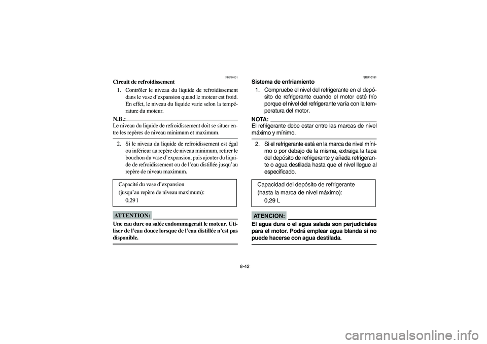 YAMAHA YFZ450 2005  Owners Manual 8-42
FBU10151
Circuit de refroidissement 
1. Contrôler le niveau du liquide de refroidissement
dans le vase d’expansion quand le moteur est froid.
En effet, le niveau du liquide varie selon la temp