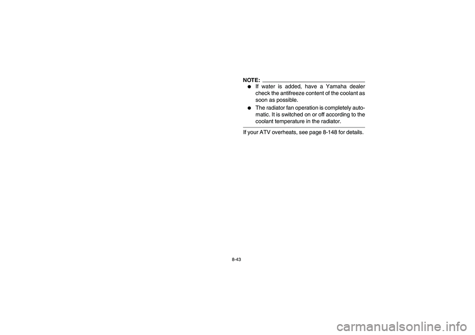 YAMAHA YFZ450 2005  Owners Manual 8-43
NOTE:_ 
If water is added, have a Yamaha dealer
check the antifreeze content of the coolant as
soon as possible. 

The radiator fan operation is completely auto-
matic. It is switched on or off
