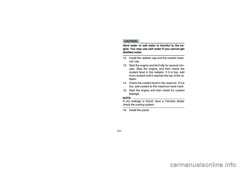 YAMAHA YFZ450 2005  Notices Demploi (in French) 8-51
CAUTION:_ Hard water or salt water is harmful to the en-
gine. You may use soft water if you cannot get
distilled water. _12. Install the radiator cap and the coolant reser-
voir cap.
13. Start t