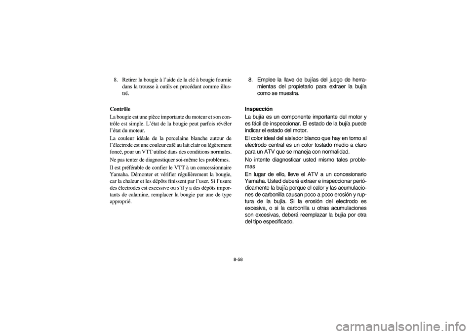 YAMAHA YFZ450 2005 Owners Manual 8-58
8. Retirer la bougie à l’aide de la clé à bougie fournie
dans la trousse à outils en procédant comme illus-
tré.
Contrôle
La bougie est une pièce importante du moteur et son con-
trôle YAMAHA YFZ450 2005 Owners Manual 8-58
8. Retirer la bougie à l’aide de la clé à bougie fournie
dans la trousse à outils en procédant comme illus-
tré.
Contrôle
La bougie est une pièce importante du moteur et son con-
trôle