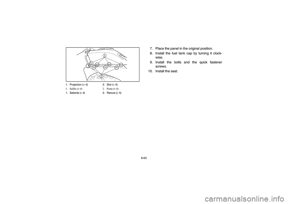 YAMAHA YFZ450 2005 Owners Manual 8-63 1. Projection (× 4) 2. Slot (× 4)
1. Saillie (× 4) 2. Fente (× 4)
1. Saliente (× 4) 2. Ranura (× 4)
7. Place the panel in the original position.
8. Install the fuel tank cap by turning it c YAMAHA YFZ450 2005 Owners Manual 8-63 1. Projection (× 4) 2. Slot (× 4)
1. Saillie (× 4) 2. Fente (× 4)
1. Saliente (× 4) 2. Ranura (× 4)
7. Place the panel in the original position.
8. Install the fuel tank cap by turning it c