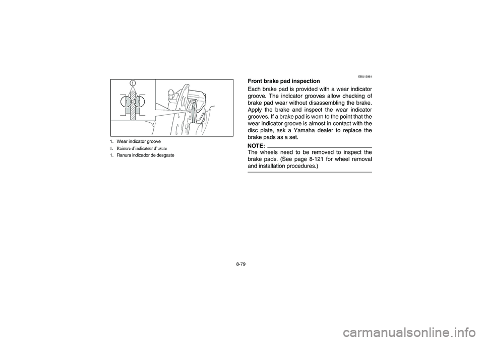 YAMAHA YFZ450 2005 Owners Manual 8-79 1. Wear indicator groove
1. Rainure d’indicateur d’usure
1. Ranura indicador de desgaste
EBU13981
Front brake pad inspection
Each brake pad is provided with a wear indicator
groove. The indic YAMAHA YFZ450 2005 Owners Manual 8-79 1. Wear indicator groove
1. Rainure d’indicateur d’usure
1. Ranura indicador de desgaste
EBU13981
Front brake pad inspection
Each brake pad is provided with a wear indicator
groove. The indic