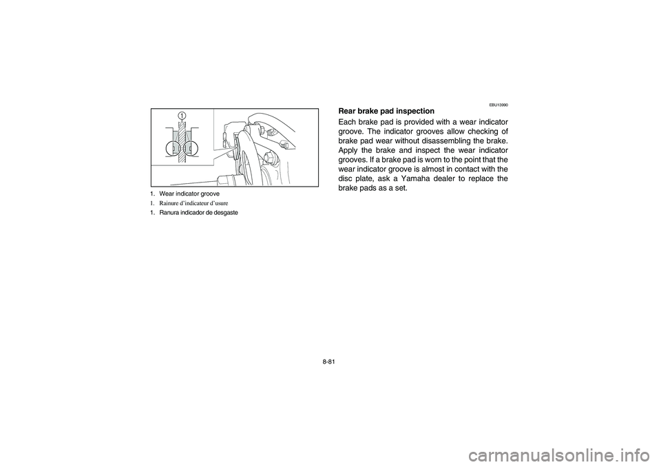 YAMAHA YFZ450 2005 Owners Manual 8-81 1. Wear indicator groove
1. Rainure d’indicateur d’usure
1. Ranura indicador de desgaste
EBU13990
Rear brake pad inspection
Each brake pad is provided with a wear indicator
groove. The indica YAMAHA YFZ450 2005 Owners Manual 8-81 1. Wear indicator groove
1. Rainure d’indicateur d’usure
1. Ranura indicador de desgaste
EBU13990
Rear brake pad inspection
Each brake pad is provided with a wear indicator
groove. The indica
