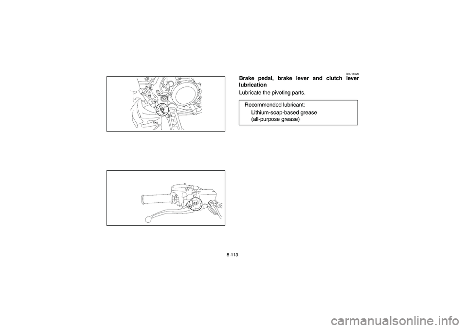YAMAHA YFZ450 2005 Owners Manual 8-113
EBU14020
Brake pedal, brake lever and clutch lever
lubrication
Lubricate the pivoting parts.
Recommended lubricant:
Lithium-soap-based grease
(all-purpose grease)
U5TG61.book Page 113 Friday YAMAHA YFZ450 2005 Owners Manual 8-113
EBU14020
Brake pedal, brake lever and clutch lever
lubrication
Lubricate the pivoting parts.
Recommended lubricant:
Lithium-soap-based grease
(all-purpose grease)
U5TG61.book Page 113 Friday