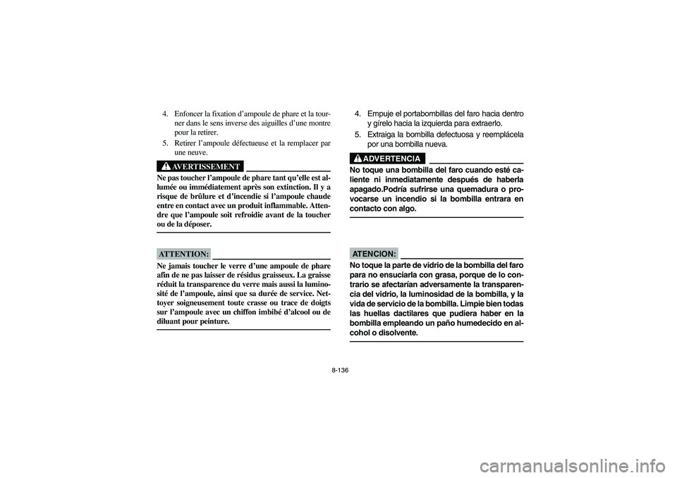 YAMAHA YFZ450 2005 Owners Manual 8-136
4. Enfoncer la fixation d’ampoule de phare et la tour-
ner dans le sens inverse des aiguilles d’une montre
pour la retirer.
5. Retirer l’ampoule défectueuse et la remplacer par
une neuve. YAMAHA YFZ450 2005 Owners Manual 8-136
4. Enfoncer la fixation d’ampoule de phare et la tour-
ner dans le sens inverse des aiguilles d’une montre
pour la retirer.
5. Retirer l’ampoule défectueuse et la remplacer par
une neuve.