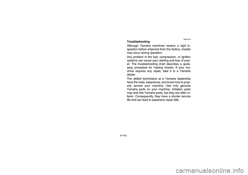 YAMAHA YFZ450 2005  Owners Manual 8-143
EBU04130
Troubleshooting
Although Yamaha machines receive a rigid in-
spection before shipment from the factory, trouble
may occur during operation. 
Any problem in the fuel, compression, or ign