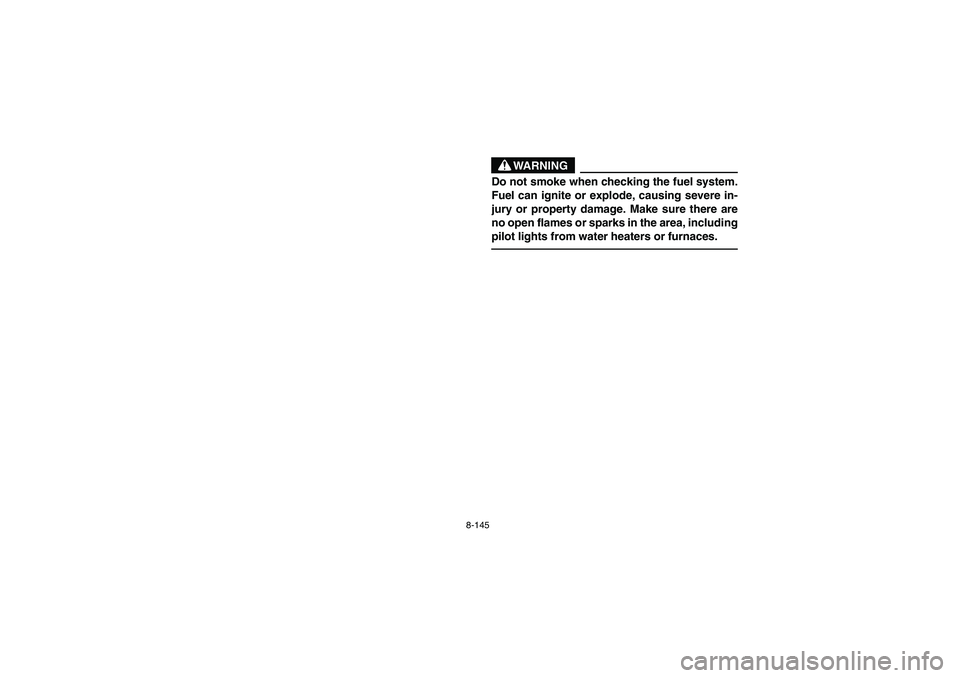 YAMAHA YFZ450 2005 Owners Manual 8-145
WARNING
_ Do not smoke when checking the fuel system.
Fuel can ignite or explode, causing severe in-
jury or property damage. Make sure there are
no open flames or sparks in the area, including
YAMAHA YFZ450 2005 Owners Manual 8-145
WARNING
_ Do not smoke when checking the fuel system.
Fuel can ignite or explode, causing severe in-
jury or property damage. Make sure there are
no open flames or sparks in the area, including