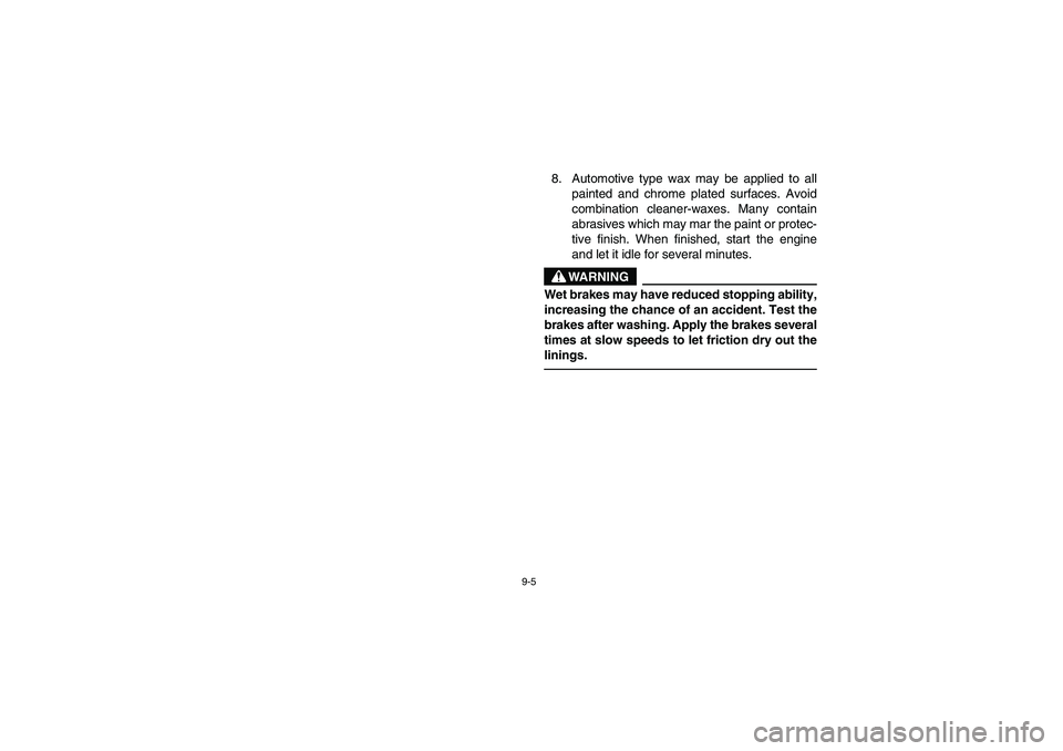 YAMAHA YFZ450 2005 Owners Manual 9-5
8. Automotive type wax may be applied to all
painted and chrome plated surfaces. Avoid
combination cleaner-waxes. Many contain
abrasives which may mar the paint or protec-
tive finish. When finish YAMAHA YFZ450 2005 Owners Manual 9-5
8. Automotive type wax may be applied to all
painted and chrome plated surfaces. Avoid
combination cleaner-waxes. Many contain
abrasives which may mar the paint or protec-
tive finish. When finish