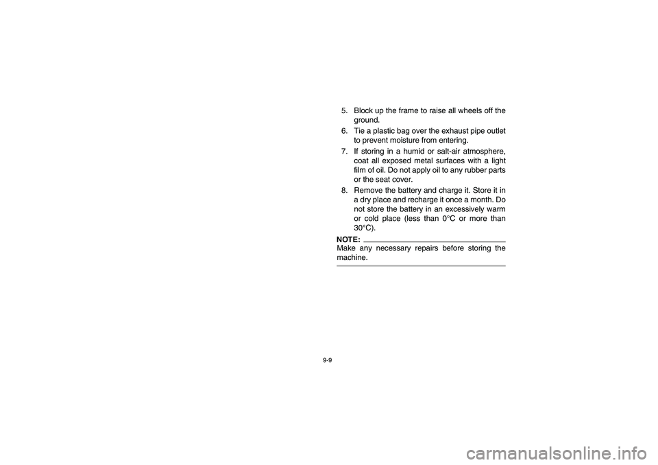 YAMAHA YFZ450 2005 Owners Manual 9-9
5. Block up the frame to raise all wheels off the
ground.
6. Tie a plastic bag over the exhaust pipe outlet
to prevent moisture from entering.
7. If storing in a humid or salt-air atmosphere,
coat YAMAHA YFZ450 2005 Owners Manual 9-9
5. Block up the frame to raise all wheels off the
ground.
6. Tie a plastic bag over the exhaust pipe outlet
to prevent moisture from entering.
7. If storing in a humid or salt-air atmosphere,
coat