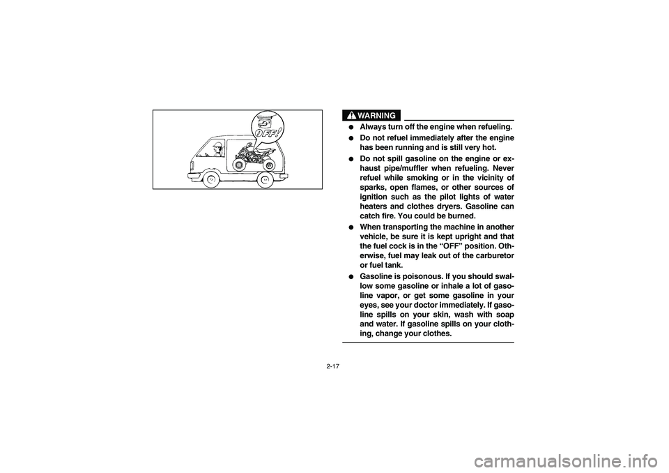 YAMAHA YFZ450 2005  Manuale de Empleo (in Spanish) 2-17
WARNING
_ 
Always turn off the engine when refueling. 

Do not refuel immediately after the engine
has been running and is still very hot. 

Do not spill gasoline on the engine or ex-
haust pi