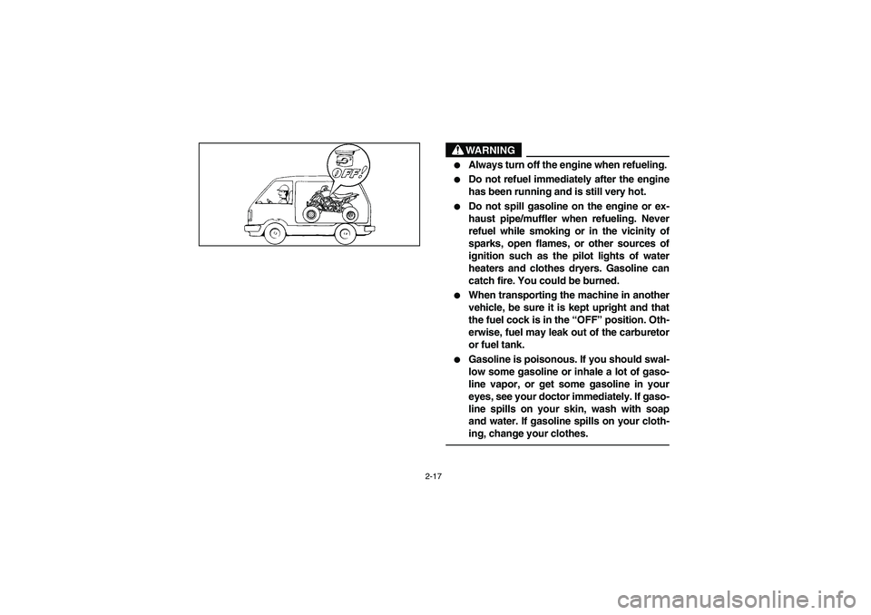 YAMAHA YFZ450 2005  Owners Manual 2-17
WARNING
_ 
Always turn off the engine when refueling. 

Do not refuel immediately after the engine
has been running and is still very hot. 

Do not spill gasoline on the engine or ex-
haust pi