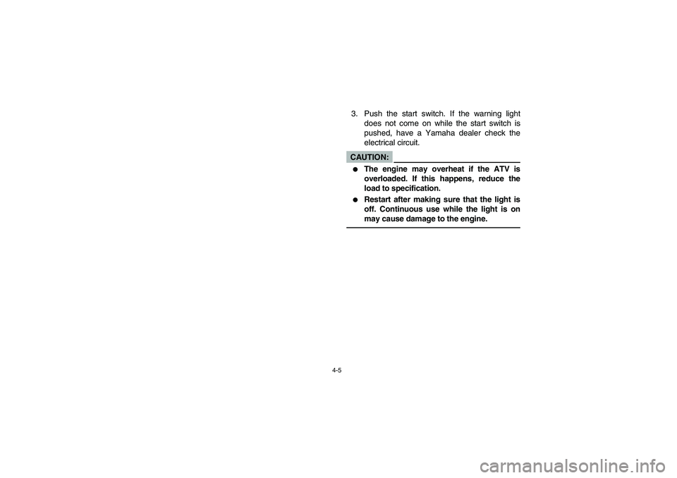 YAMAHA YFZ450 2005 Manual PDF 4-5
3. Push the start switch. If the warning light
does not come on while the start switch is
pushed, have a Yamaha dealer check the
electrical circuit.CAUTION:_ 
The engine may overheat if the ATV i