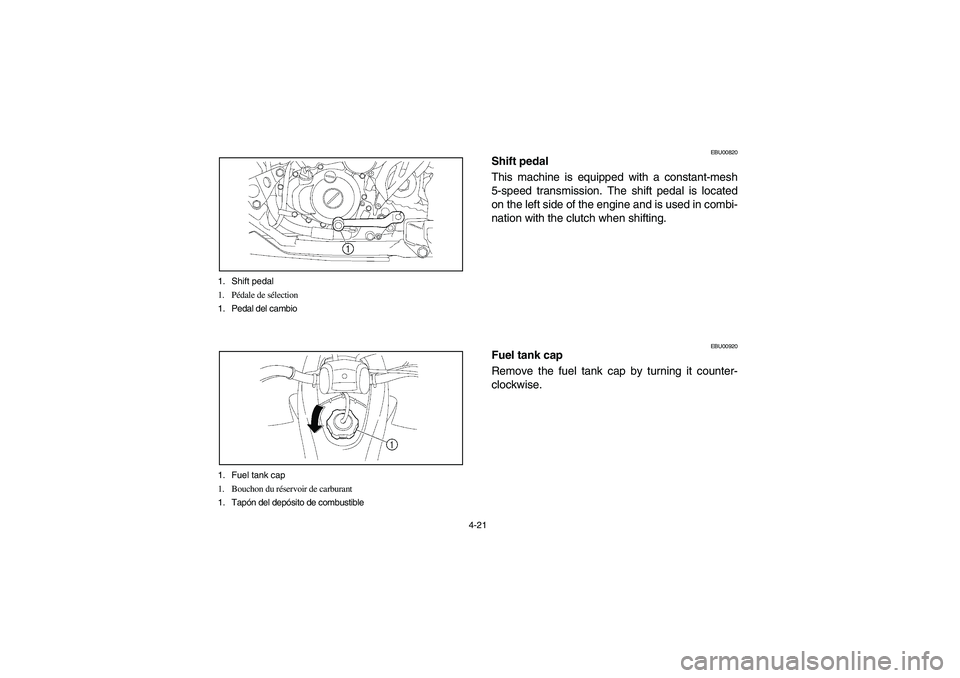 YAMAHA YFZ450 2005 Owners Manual 4-21 1. Shift pedal
1. Pédale de sélection
1. Pedal del cambio
1. Fuel tank cap
1. Bouchon du réservoir de carburant
1. Tapón del depósito de combustible
EBU00820
Shift pedal
This machine is equi YAMAHA YFZ450 2005 Owners Manual 4-21 1. Shift pedal
1. Pédale de sélection
1. Pedal del cambio
1. Fuel tank cap
1. Bouchon du réservoir de carburant
1. Tapón del depósito de combustible
EBU00820
Shift pedal
This machine is equi