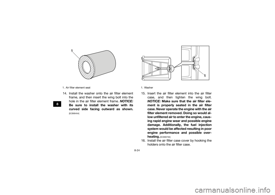 YAMAHA YFZ450R 2018 Owners Manual 8-24
814. Install the washer onto the air filter element
frame, and then insert the wing bolt into the
hole in the air filter element frame. NOTICE:
Be sure to install the washer with its
curved side YAMAHA YFZ450R 2018 Owners Manual 8-24
814. Install the washer onto the air filter element
frame, and then insert the wing bolt into the
hole in the air filter element frame. NOTICE:
Be sure to install the washer with its
curved side