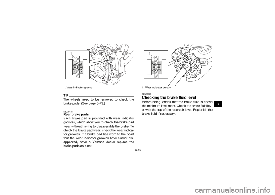 YAMAHA YFZ450R 2018 Owners Manual 8-29
8
TIPThe wheels need to be removed to check the
brake pads. (See page 8-49.) EBU29832Rear brake pads
Each brake pad is provided with wear indicator
grooves, which allow you to check the brake pad YAMAHA YFZ450R 2018 Owners Manual 8-29
8
TIPThe wheels need to be removed to check the
brake pads. (See page 8-49.) EBU29832Rear brake pads
Each brake pad is provided with wear indicator
grooves, which allow you to check the brake pad