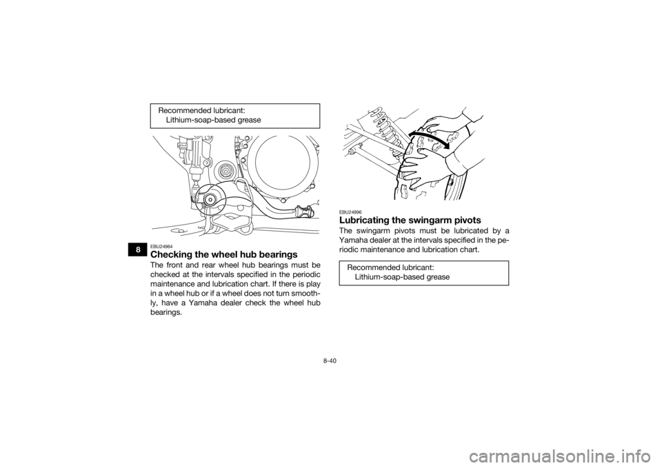 YAMAHA YFZ450R 2018 Owners Manual 8-40
8
EBU24964Checking the wheel hub bearingsThe front and rear wheel hub bearings must be
checked at the intervals specified in the periodic
maintenance and lubrication chart. If there is play
in a YAMAHA YFZ450R 2018 Owners Manual 8-40
8
EBU24964Checking the wheel hub bearingsThe front and rear wheel hub bearings must be
checked at the intervals specified in the periodic
maintenance and lubrication chart. If there is play
in a