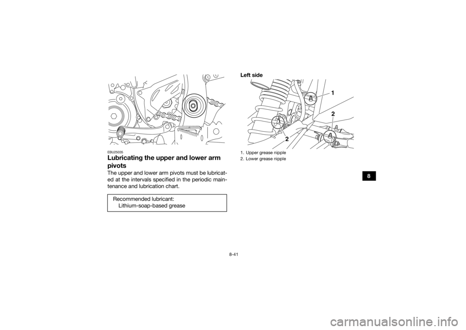 YAMAHA YFZ450R 2018 Owners Manual 8-41
8
EBU25035Lubricating the upper and lower arm
pivotsThe upper and lower arm pivots must be lubricat-
ed at the intervals specified in the periodic main-
tenance and lubrication chart.Left side
R YAMAHA YFZ450R 2018 Owners Manual 8-41
8
EBU25035Lubricating the upper and lower arm
pivotsThe upper and lower arm pivots must be lubricat-
ed at the intervals specified in the periodic main-
tenance and lubrication chart.Left side
R