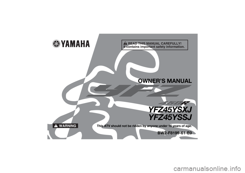 YAMAHA YFZ450R 2018 Owners Manual READ THIS MANUAL CAREFULLY!
It contains important safety information.
WARNING
OWNER’S MANUAL
YFZ45YSXJ YFZ45YSSJ
This ATV should not be ridden by anyone under 16 years of age.
BW2-F8199-61-E0
UBW261 YAMAHA YFZ450R 2018 Owners Manual READ THIS MANUAL CAREFULLY!
It contains important safety information.
WARNING
OWNER’S MANUAL
YFZ45YSXJ YFZ45YSSJ
This ATV should not be ridden by anyone under 16 years of age.
BW2-F8199-61-E0
UBW261