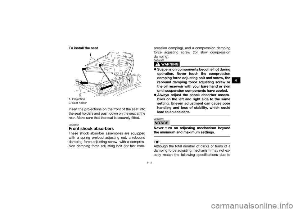 YAMAHA YFZ450R 2018 Owners Guide 4-11
4
To install the seat
Insert the projections on the front of the seat into
the seat holders and push down on the seat at the
rear. Make sure that the seat is securely fitted.
EBU30052Front shock YAMAHA YFZ450R 2018 Owners Guide 4-11
4
To install the seat
Insert the projections on the front of the seat into
the seat holders and push down on the seat at the
rear. Make sure that the seat is securely fitted.
EBU30052Front shock