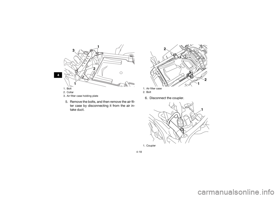 YAMAHA YFZ450R 2018 Service Manual 4-18
45. Remove the bolts, and then remove the air fil-ter case by disconnecting it from the air in-
take duct. 6. Disconnect the coupler.
1. Bolt
2. Collar
3. Air filter case holding plate
1
1
2
3
1. YAMAHA YFZ450R 2018 Service Manual 4-18
45. Remove the bolts, and then remove the air fil-ter case by disconnecting it from the air in-
take duct. 6. Disconnect the coupler.
1. Bolt
2. Collar
3. Air filter case holding plate
1
1
2
3
1.