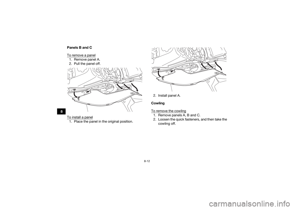 YAMAHA YFZ450R 2018 Owners Manual 8-12
8Panels B and C
To remove a panel
1. Remove panel A.
2. Pull the panel off.
To install a panel1. Place the panel in the original position. 2. Install panel A.
Cowling
To remove the cowling
1. Rem YAMAHA YFZ450R 2018 Owners Manual 8-12
8Panels B and C
To remove a panel
1. Remove panel A.
2. Pull the panel off.
To install a panel1. Place the panel in the original position. 2. Install panel A.
Cowling
To remove the cowling
1. Rem