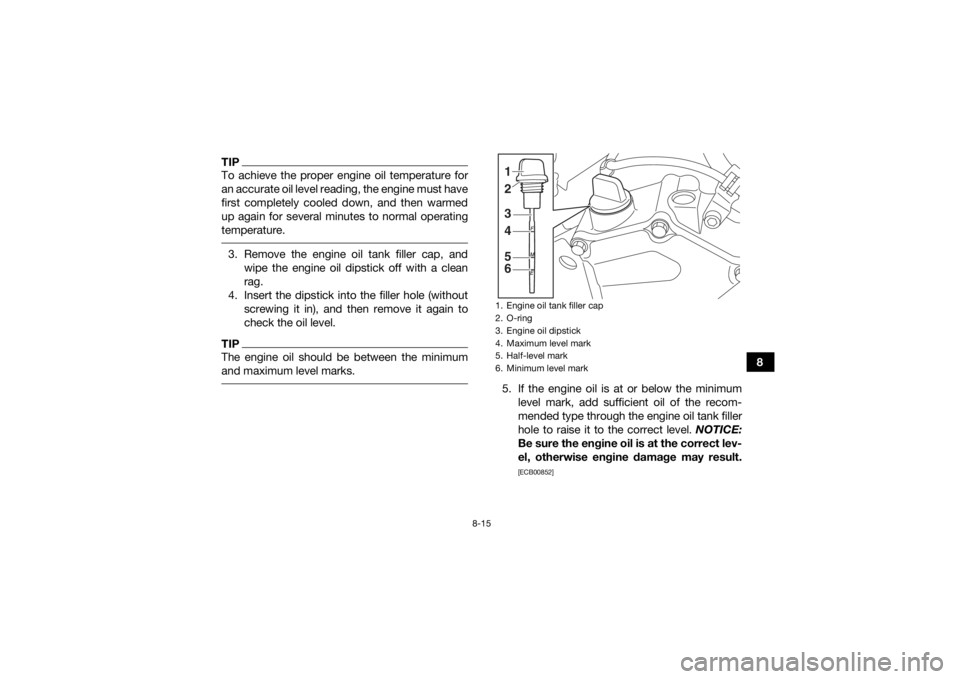 YAMAHA YFZ450R 2018 Owners Manual 8-15
8
TIPTo achieve the proper engine oil temperature for
an accurate oil level reading, the engine must have
first completely cooled down, and then warmed
up again for several minutes to normal oper YAMAHA YFZ450R 2018 Owners Manual 8-15
8
TIPTo achieve the proper engine oil temperature for
an accurate oil level reading, the engine must have
first completely cooled down, and then warmed
up again for several minutes to normal oper