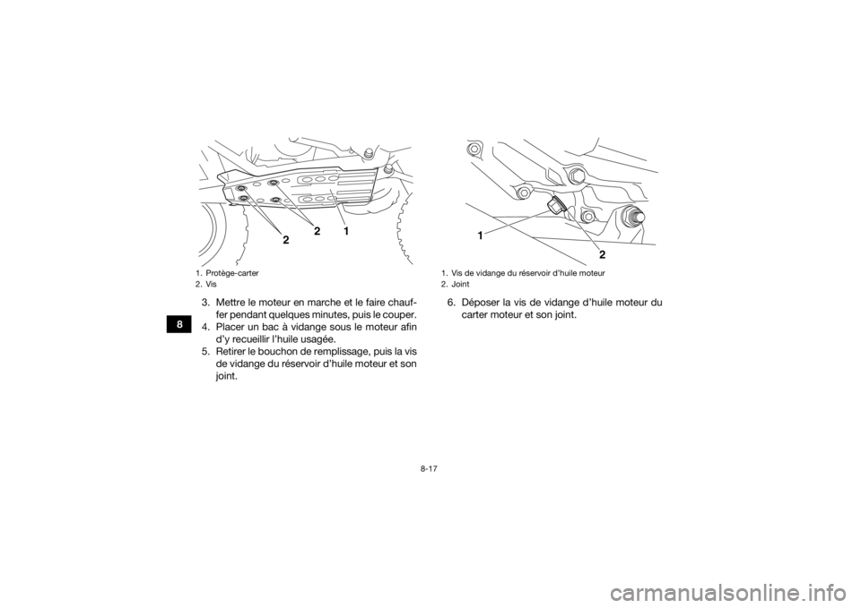 YAMAHA YFZ450R 2018 Notices Demploi (in French) 8-17
83. Mettre le moteur en marche et le faire chauf-
fer pendant quelques minutes, puis le couper.
4. Placer un bac à vidange sous le moteur afin d’y recueillir l’huile usagée.
5. Retirer le b YAMAHA YFZ450R 2018 Notices Demploi (in French) 8-17
83. Mettre le moteur en marche et le faire chauf-
fer pendant quelques minutes, puis le couper.
4. Placer un bac à vidange sous le moteur afin d’y recueillir l’huile usagée.
5. Retirer le b