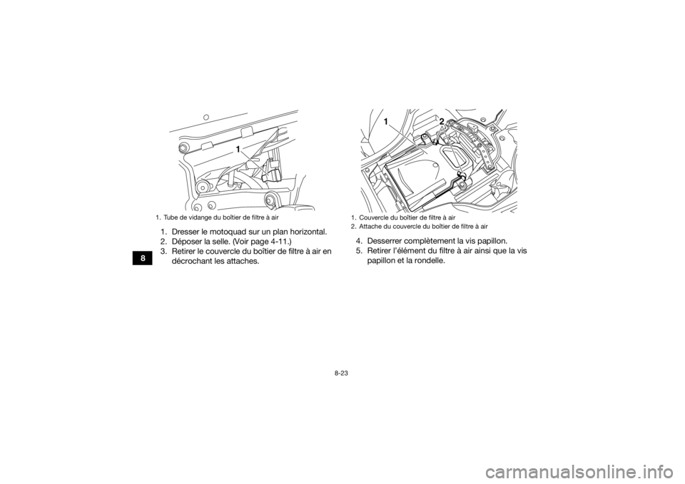 YAMAHA YFZ450R 2018 Notices Demploi (in French) 8-23
81. Dresser le motoquad sur un plan horizontal.
2. Déposer la selle. (Voir page 4-11.)
3. Retirer le couvercle du boîtier de filtre à air en
décrochant les attaches. 4. Desserrer complètemen YAMAHA YFZ450R 2018 Notices Demploi (in French) 8-23
81. Dresser le motoquad sur un plan horizontal.
2. Déposer la selle. (Voir page 4-11.)
3. Retirer le couvercle du boîtier de filtre à air en
décrochant les attaches. 4. Desserrer complètemen
