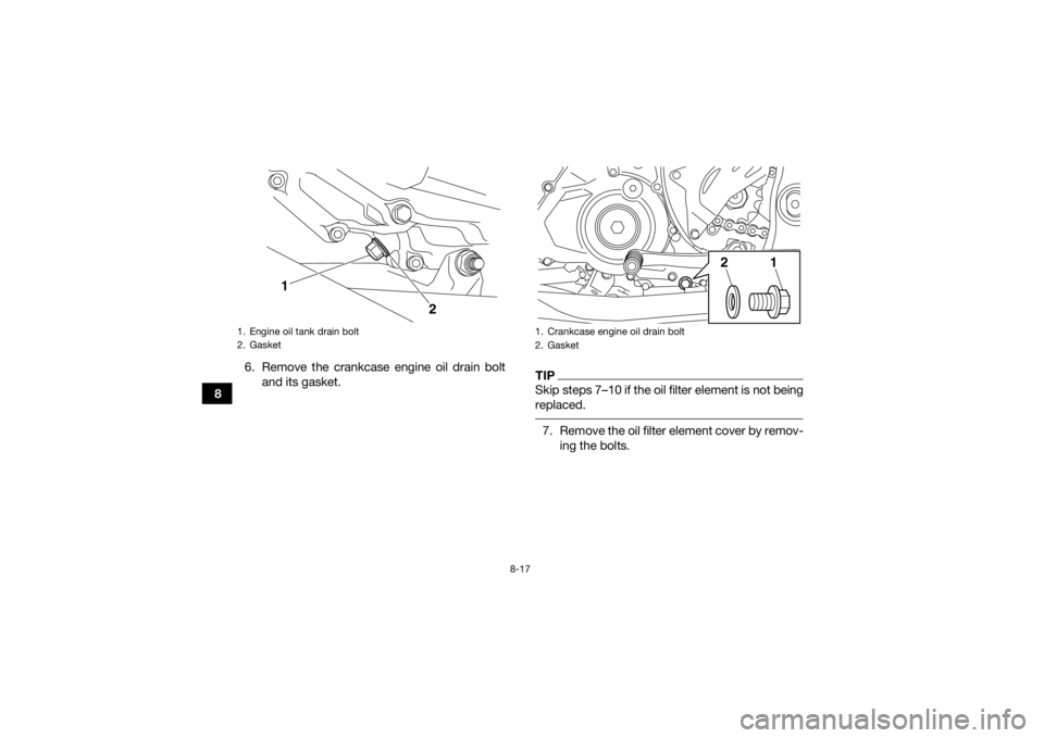 YAMAHA YFZ450R 2017 Owners Guide 8-17
86. Remove the crankcase engine oil drain bolt
and its gasket.
TIPSkip steps 7–10 if the oil filter element is not being
replaced. 7. Remove the oil filter element cover by remov-ing the bolts. YAMAHA YFZ450R 2017 Owners Guide 8-17
86. Remove the crankcase engine oil drain bolt
and its gasket.
TIPSkip steps 7–10 if the oil filter element is not being
replaced. 7. Remove the oil filter element cover by remov-ing the bolts.